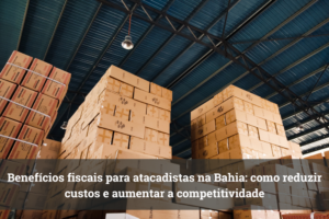 Benefícios Fiscais para atacadistas na Bahia.
