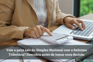 Vale a pena sair do Simples Nacional com a Reforma Tributária